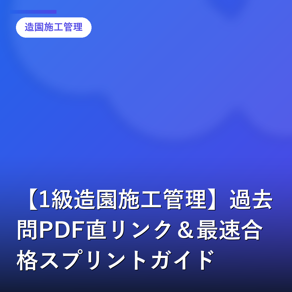 【1級造園施工管理】過去問PDF直リンク＆最速合格スプリントガイド